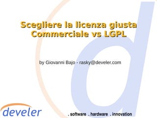 Scegliere la licenza giusta
  Commerciale vs LGPL


    by Giovanni Bajo - rasky@develer.com
 