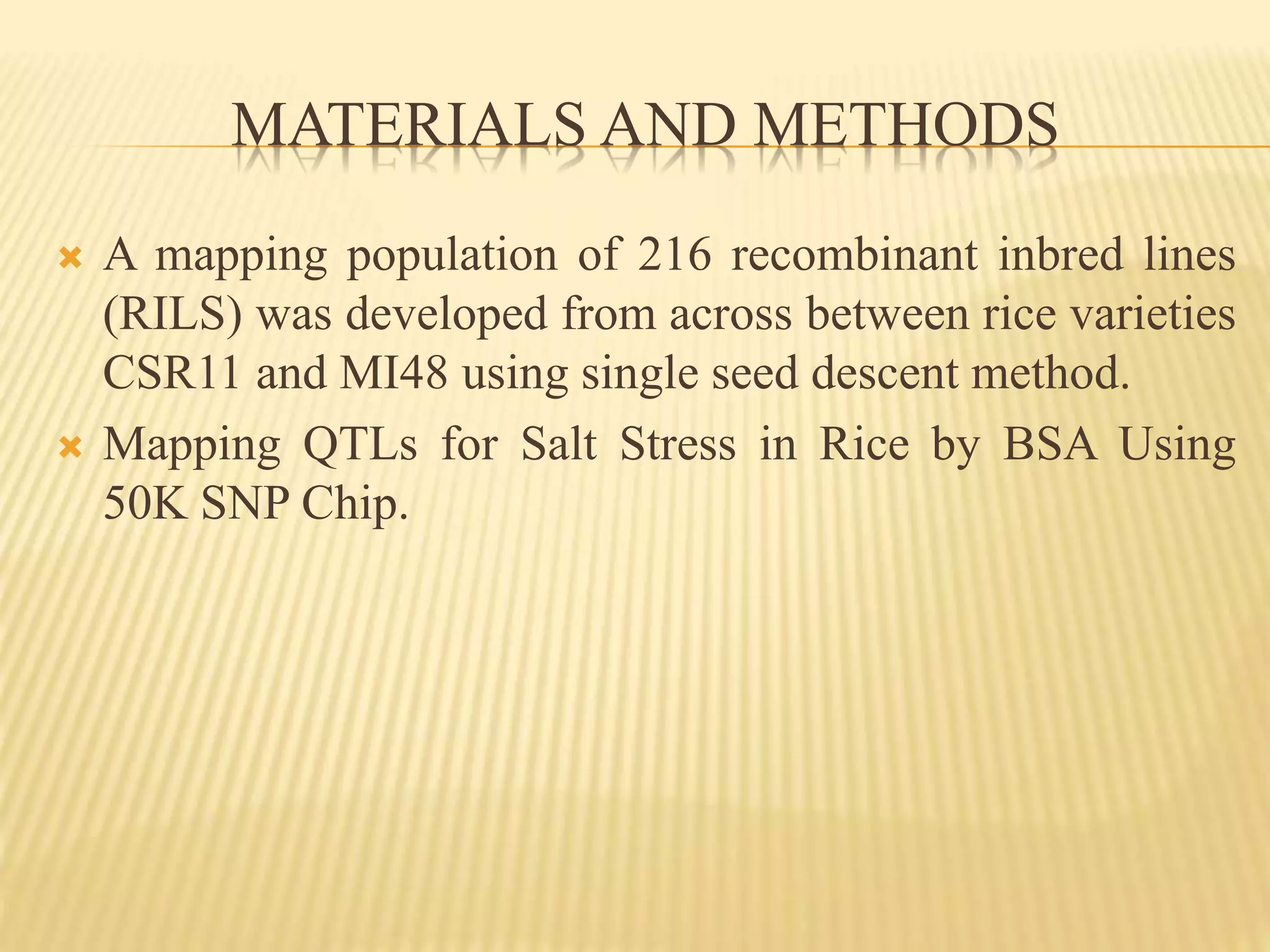 MATERIALS AND METHODS
 A mapping population of 216 recombinant inbred lines
(RILS) was developed from across between rice varieties
CSR11 and MI48 using single seed descent method.
 Mapping QTLs for Salt Stress in Rice by BSA Using
50K SNP Chip.
 