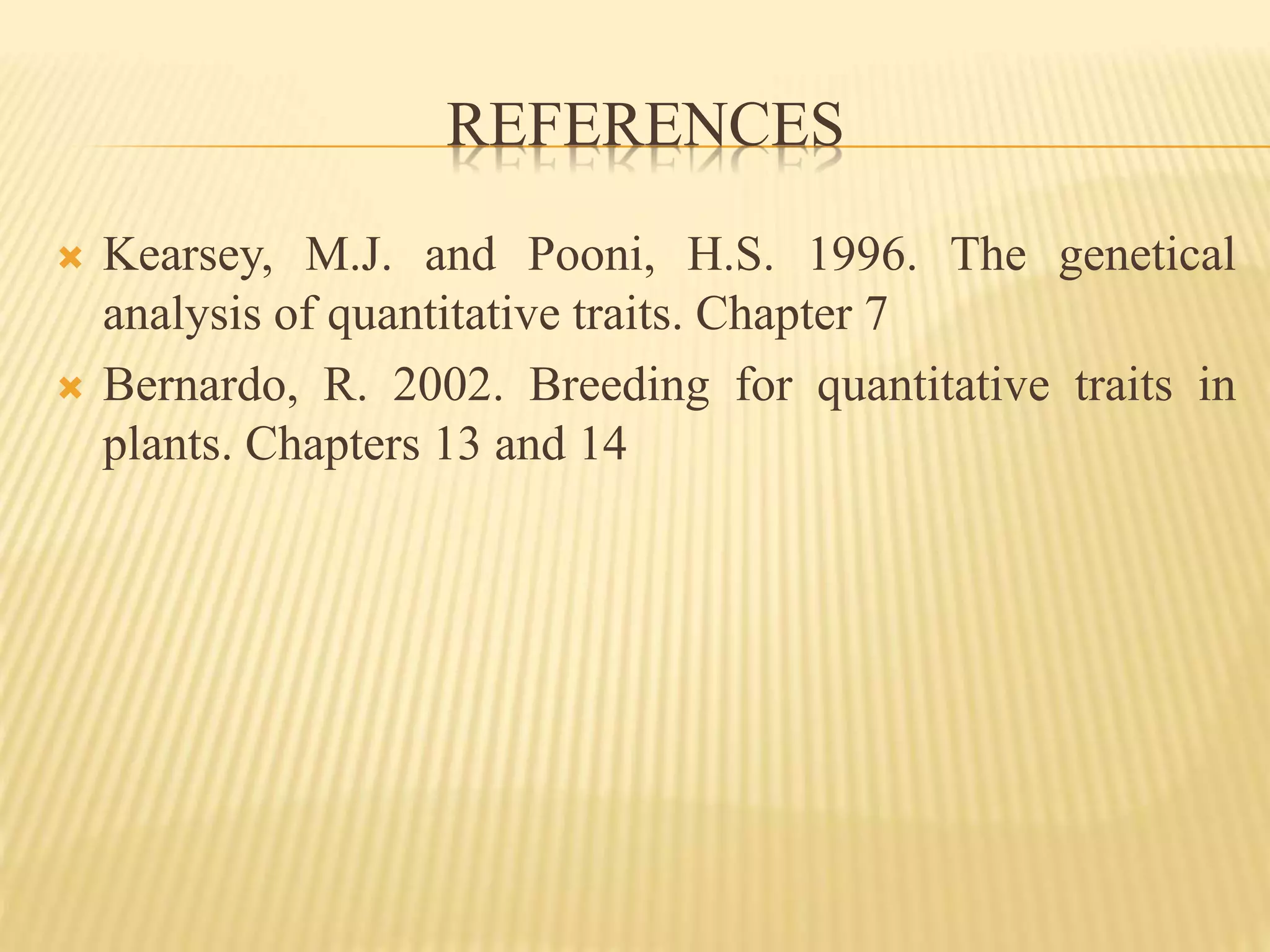 REFERENCES
 Kearsey, M.J. and Pooni, H.S. 1996. The genetical
analysis of quantitative traits. Chapter 7
 Bernardo, R. 2002. Breeding for quantitative traits in
plants. Chapters 13 and 14
 