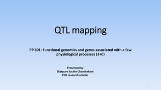 QTL mapping
PP 601: Functional genomics and genes associated with a few
physiological processes (2+0)
1
Presented by
Ekatpure Sachin Chandrakant
PhD research scholar
 