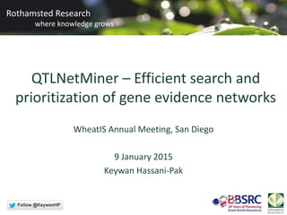 Rothamsted Research
where knowledge grows
QTLNetMiner – Efficient search and
prioritization of gene evidence networks
WheatIS Annual Meeting, San Diego
9 January 2015
Keywan Hassani-Pak
 