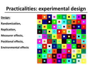Practicalities: experimental design
Design:
Randomization,
Replication,
Measurer effects,
Positional effects,
Environmental effects
 