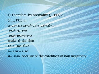  1) Therefore, by normality ∑n
x P(x)=1
 ∑7
x=1 P(x)=1
 a+2a+3a+2a+a2+2a2+(7a2+a)=1
 10a2+9a-1=0
 10a2+10a=a-1=0
 10a(a+1)-1(a+1)=0
 (a+1)(10a-1)=0
 a=-1 or = 1÷10
 a= 1÷10 because of the condition of non negativity.
 