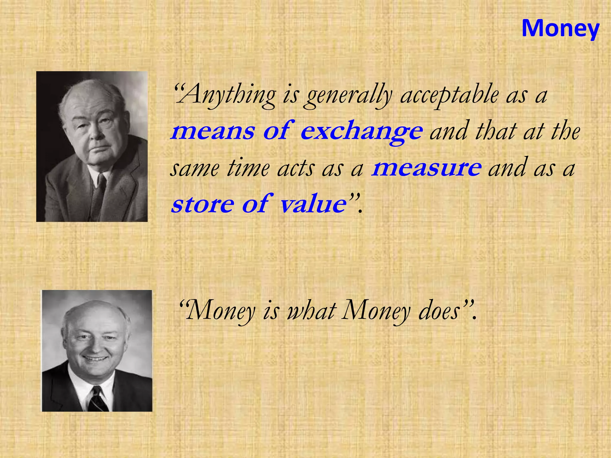 Money
“Anything is generally acceptable as a
means of exchange and that at the
same time acts as a measure and as a
store of value”.
“Money is what Money does”.
 