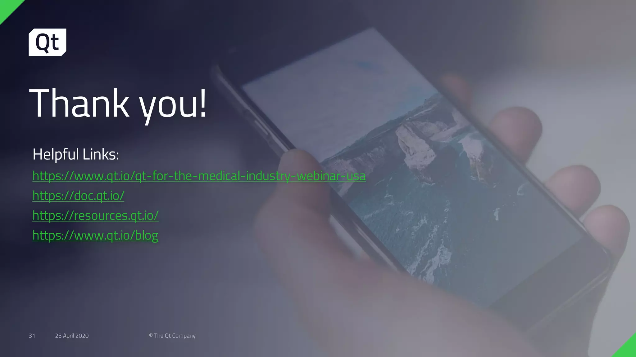 Thank you!
Helpful Links:
https://www.qt.io/qt-for-the-medical-industry-webinar-usa
https://doc.qt.io/
https://resources.qt.io/
https://www.qt.io/blog
23 April 2020 © The Qt Company31
 