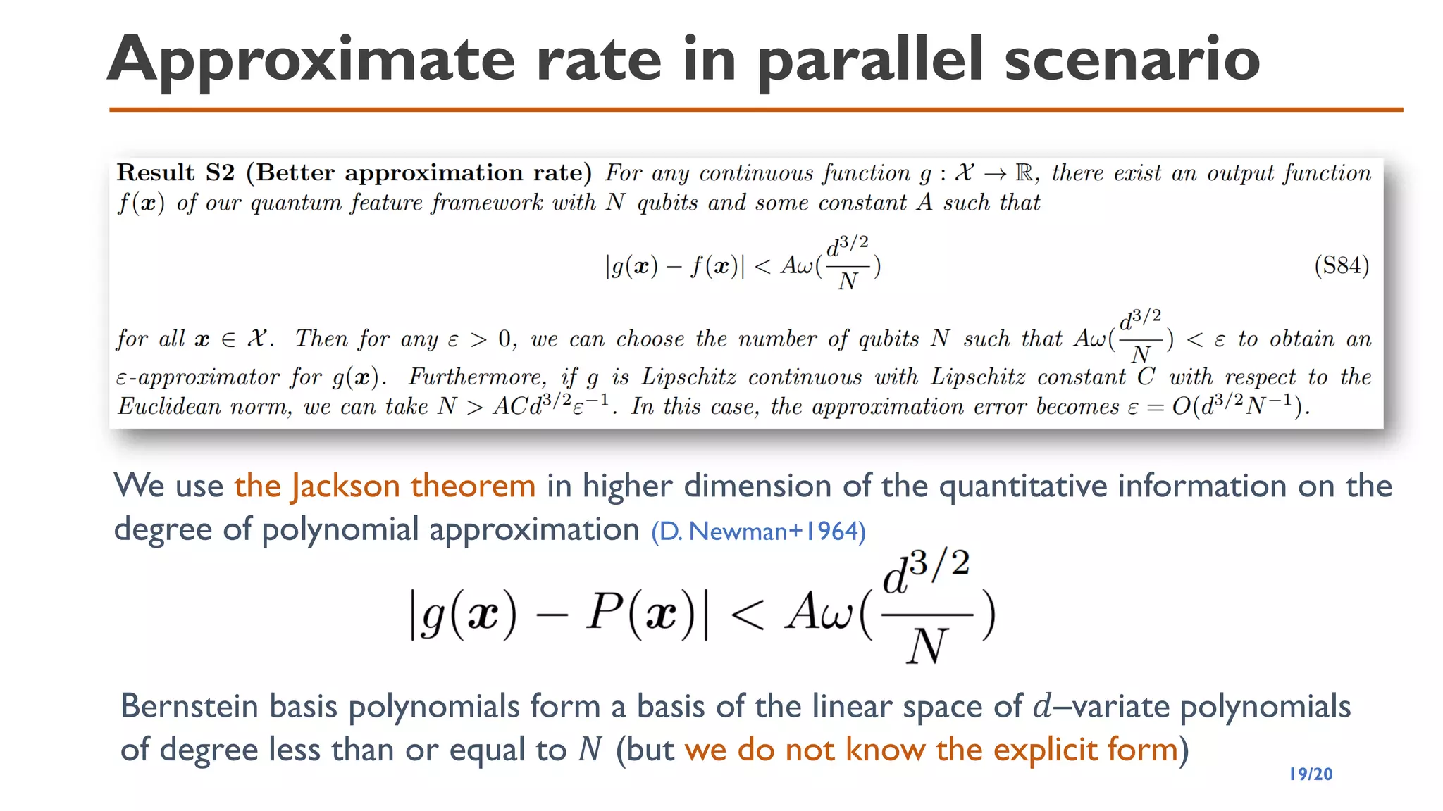 Approximate rate in parallel scenario
We use the Jackson theorem in higher dimension of the quantitative information on the
degree of polynomial approximation (D. Newman+1964)
Bernstein basis polynomials form a basis of the linear space of 𝑑–variate polynomials
of degree less than or equal to 𝑁 (but we do not know the explicit form)
19/20
 