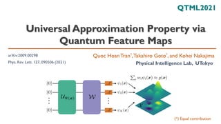 Universal Approximation Property via
Quantum Feature Maps
Quoc Hoan Tran*,Takahiro Goto*, and Kohei Nakajima
Physical Intelligence Lab, UTokyo
QTML2021
arXiv:2009.00298
Phys. Rev. Lett. 127, 090506 (2021)
(*) Equal contribution
 