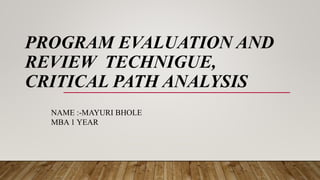 PROGRAM EVALUATION AND
REVIEW TECHNIGUE,
CRITICAL PATH ANALYSIS
NAME :-MAYURI BHOLE
MBA 1 YEAR
 