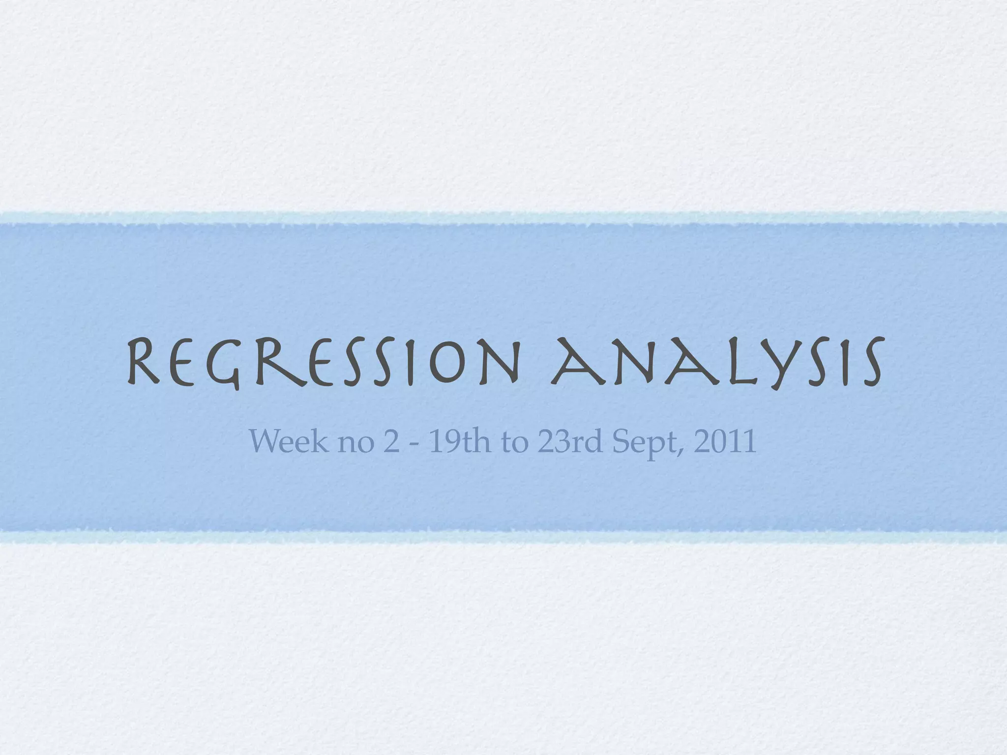 Regression analysis
   Week no 2 - 19th to 23rd Sept, 2011
 