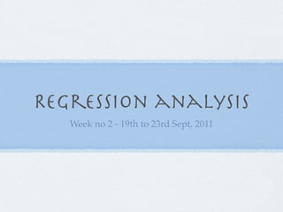 Regression analysis
   Week no 2 - 19th to 23rd Sept, 2011
 