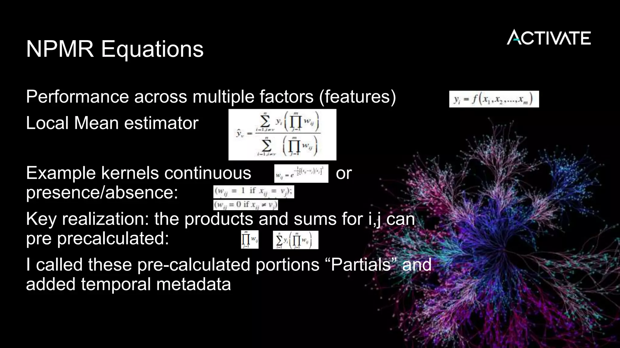 NPMR Equations
Performance across multiple factors (features)
Local Mean estimator
Example kernels continuous or
presence/absence:
Key realization: the products and sums for i,j can
pre precalculated:
I called these pre-calculated portions “Partials” and
added temporal metadata
 
