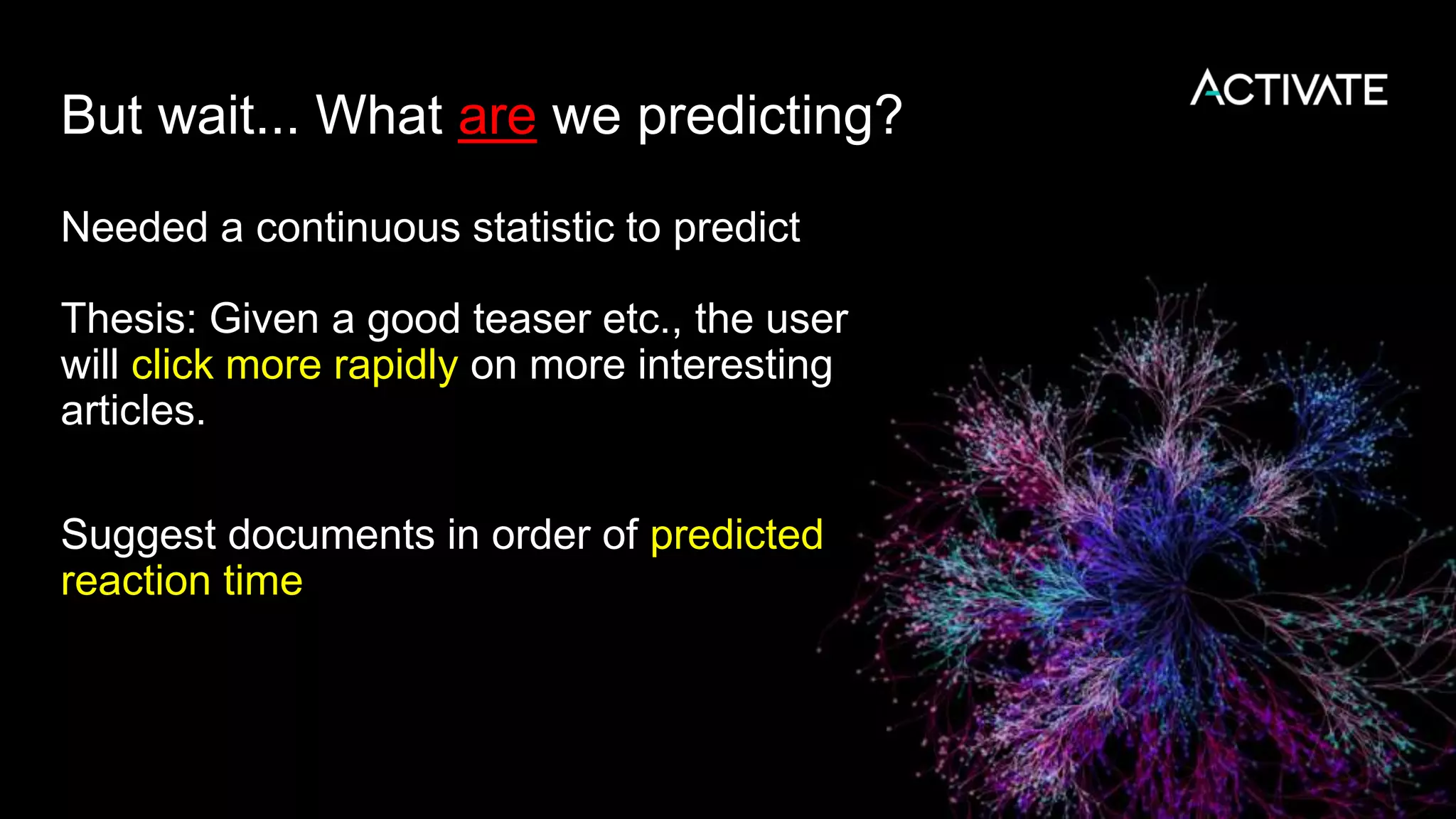 But wait... What are we predicting?
Needed a continuous statistic to predict
Thesis: Given a good teaser etc., the user
will click more rapidly on more interesting
articles.
Suggest documents in order of predicted
reaction time
 
