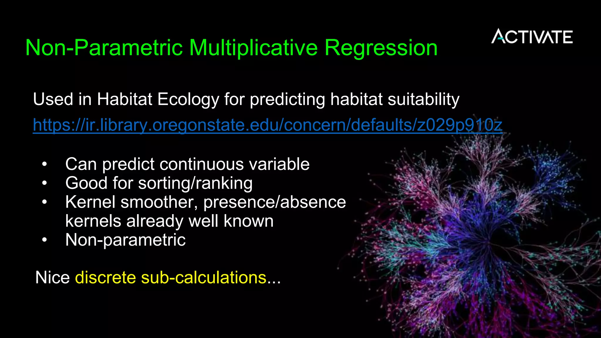 Non-Parametric Multiplicative Regression
• Can predict continuous variable
• Good for sorting/ranking
• Kernel smoother, presence/absence
kernels already well known
• Non-parametric
Nice discrete sub-calculations...
Used in Habitat Ecology for predicting habitat suitability
https://ir.library.oregonstate.edu/concern/defaults/z029p910z
 