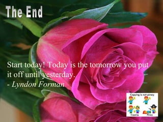 The End Start today! Today is the tomorrow you put it off until yesterday. - Lyndon Forman 