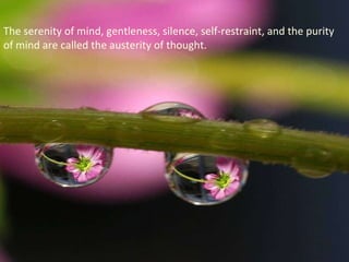 The serenity of mind, gentleness, silence, self-restraint, and the purity of mind are called the austerity of thought.  