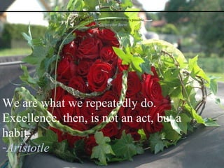 O nce you choose hope, anything's possible. -  Christopher Reeve We are what we repeatedly do. Excellence, then, is not an act, but a habit. Aristotle 