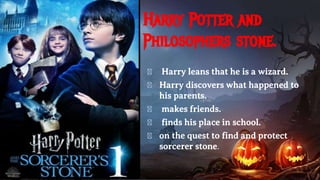 Harry Potter and
Philosophers stone.
� Harry leans that he is a wizard.
� Harry discovers what happened to
his parents.
� makes friends.
� finds his place in school.
� on the quest to find and protect
sorcerer stone.
 
