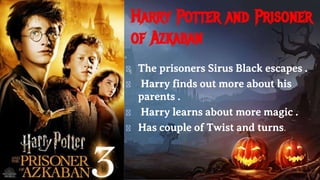 Harry Potter and Prisoner
of Azkaban
� The prisoners Sirus Black escapes .
� Harry finds out more about his
parents .
� Harry learns about more magic .
� Has couple of Twist and turns.
 