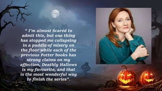 “ I’m almost Scared to
admit this, but one thing
has stopped me collapsing
in a puddle of misery on
the floor while each of the
previous Potter books has
strong claims on my
affection, Deathly Hallows
is my favourite, and that
is the most wonderful way
to finish the series”.
 