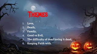 Themes
1. Love,
2. Death,
3. Family,
4. Good vs Evil,
5. The difficulty of dead loving it dead,
6. Keeping Faith with.
 