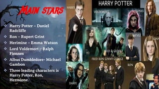 Main stars
 Harry Potter – Daniel
Radcliffe
 Ron – Rupert Grint
 Herimine – Emma Watson
 Lord Voldemort – Ralph
Fiennes
 Albus Dumbledore- Michael
Gambon
 Three leading characters is
Harry Potter, Ron,
Hermione.
 