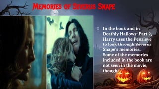 Memories of Severus Snape
� In the book and in
Deathly Hallows: Part 2,
Harry uses the Pensieve
to look through Severus
Snape’s memories.
Some of the memories
included in the book are
not seen in the movie,
though.
 