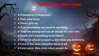 There are some points I found
� # Friendship is important.
� # Face your fears.
� # Never give up.
� # True friendship can survive anything.
� # Your are strong and can do things on your own.
� # Death isn’t something to be feared .
� # Never be afraid to stand up for what you believe in.
� # Love is the most powerful force of all.
� # Love never dies, even when people do.
 