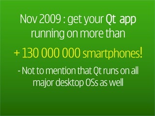 Nov 2009 : get your Qt app
   running on more than
+ 130 000 000 smartphones!
- Not to mention that Qt runs on all
    major desktop OSs as well
 