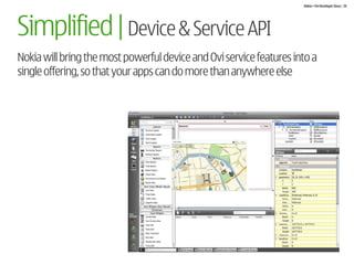 Nokia + Ovi Developer Story | 20




Simplified | Device & Service API
Nokia will bring the most powerful device and Ovi service features into a
single offering, so that your apps can do more than anywhere else
 