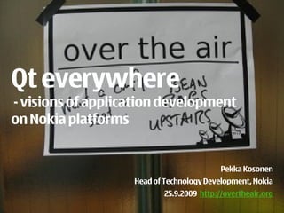 Qt everywhere
- visions of application development
on Nokia platforms


                                          Pekka Kosonen
                   Head of Technology Development, Nokia
                          25.9.2009 http://overtheair.org
 