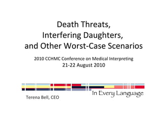 Death Threats, 
Interfering Daughters, 
and Other Worst-Case Scenarios 
2010 CCHMC Conference on Medical Interpreting 
21-22 August 2010 
Terena Bell, CEO 
 