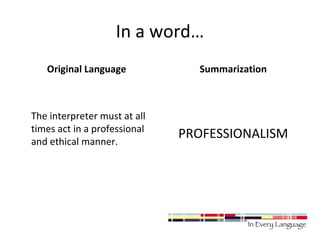 In a word… 
Original Language 
The interpreter must at all 
times act in a professional 
and ethical manner. 
Summarization 
PROFESSIONALISM 
 
