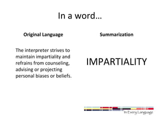 In a word… 
Original Language 
The interpreter strives to 
maintain impartiality and 
refrains from counseling, 
advising or projecting 
personal biases or beliefs. 
Summarization 
IMPARTIALITY 
 