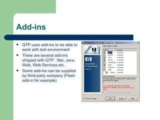 Add-ins
   QTP uses add-ins to be able to
    work with test environment
   There are several add-ins
    shipped with QTP: .Net, Java,
    Web, Web Services etc.
   Some add-ins can be supplied
    by third-party company (Flash
    add-in for example)
 