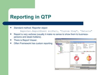 Reporting in QTP
   Standard method: Reporter object
          Reporter.ReportEvent micFail, "Custom Step", “Details"
   Report is very verbose (usually it make no sense to show them to business-
    persons and steak-holders).
   There is Report Viewer.
   Often Framework has custom reporting
 