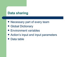 Data sharing

   Necessary part of every team
   Global Dictionary
   Environment variables
   Action’s input and input parameters
   Data table
 