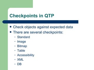 Checkpoints in QTP

   Check objects against expected data
   There are several checkpoints:
    –   Standard
    –   Image
    –   Bitmap
    –   Table
    –   Accessibility
    –   XML
    –   DB
 