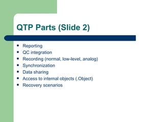 QTP Parts (Slide 2)

   Reporting
   QC integration
   Recording (normal, low-level, analog)
   Synchronization
   Data sharing
   Access to internal objects (.Object)
   Recovery scenarios
 
