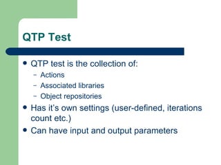 QTP Test

   QTP test is the collection of:
    –   Actions
    –   Associated libraries
    –   Object repositories
   Has it’s own settings (user-defined, iterations
    count etc.)
   Can have input and output parameters
 