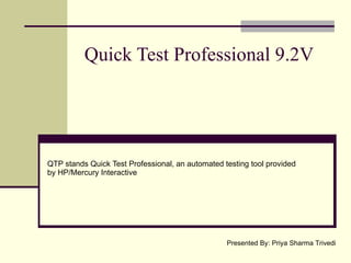 Quick Test Professional 9.2V QTP stands Quick Test Professional, an automated testing tool provided by HP/Mercury Interactive Presented By: Priya Sharma Trivedi 