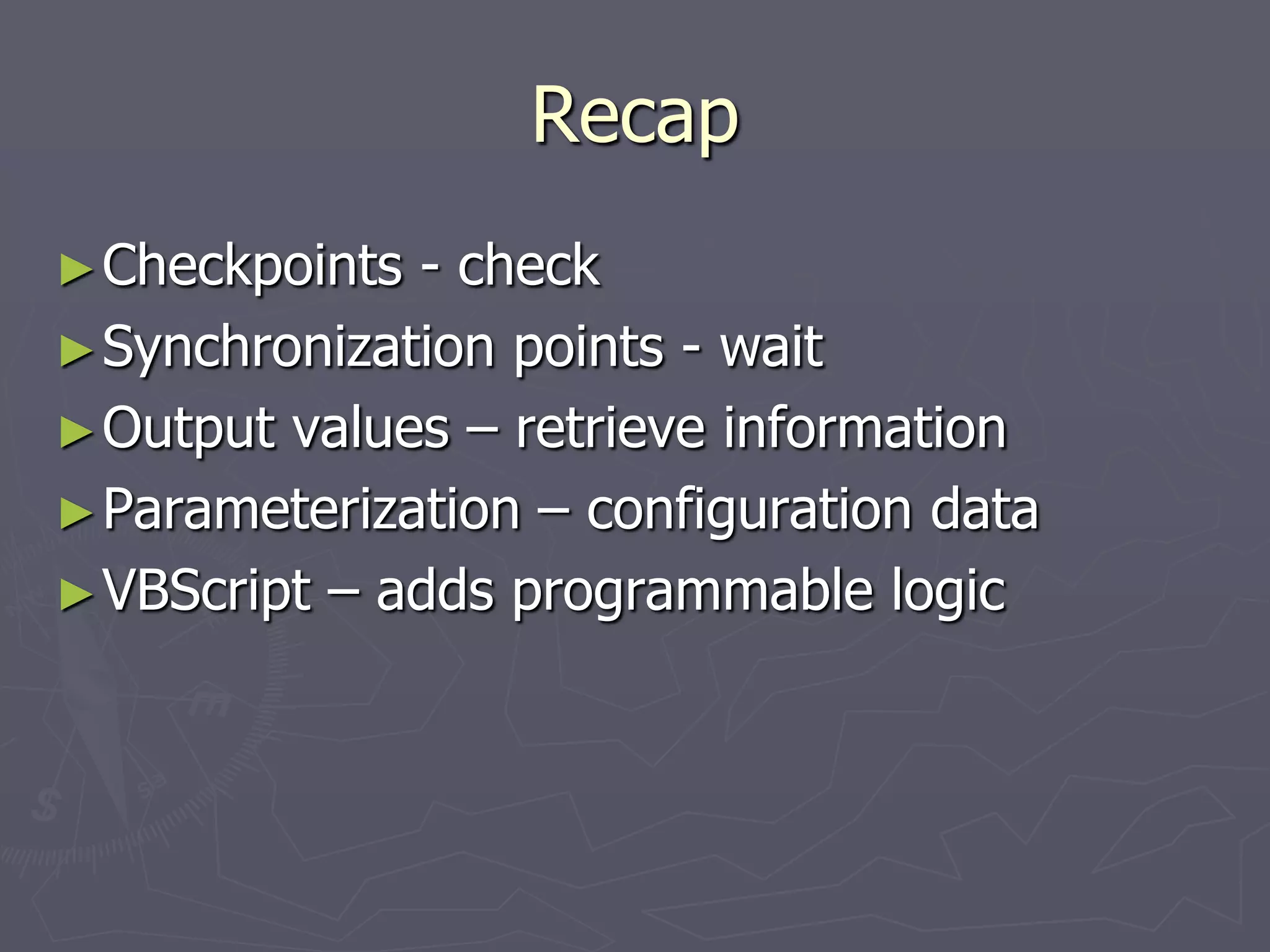 Recap
►Checkpoints - check
►Synchronization points - wait
►Output values – retrieve information
►Parameterization – configuration data
►VBScript – adds programmable logic
 