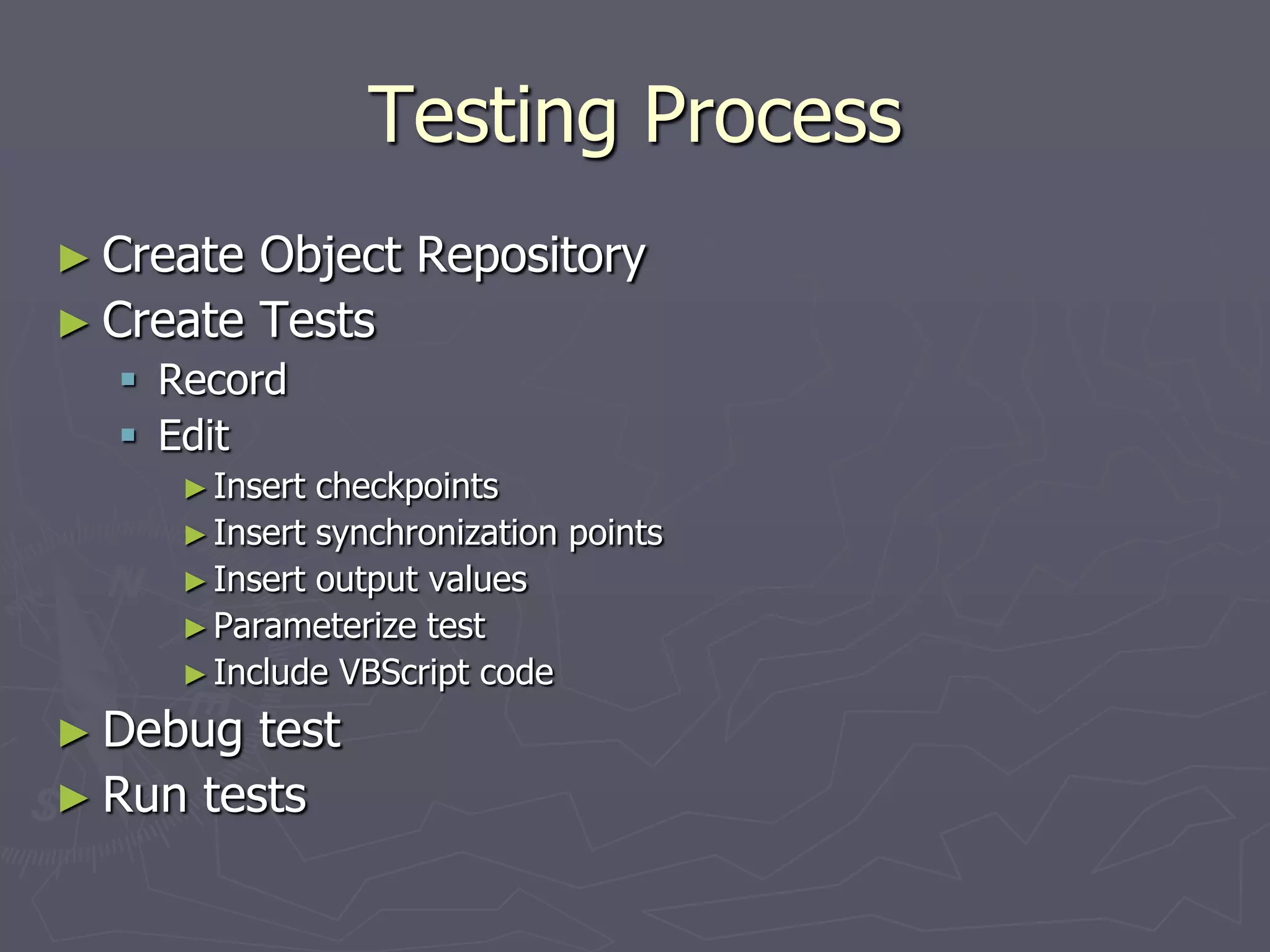 Testing Process
► Create Object Repository
► Create Tests
 Record
 Edit
►Insert checkpoints
►Insert synchronization points
►Insert output values
►Parameterize test
►Include VBScript code
► Debug test
► Run tests
 
