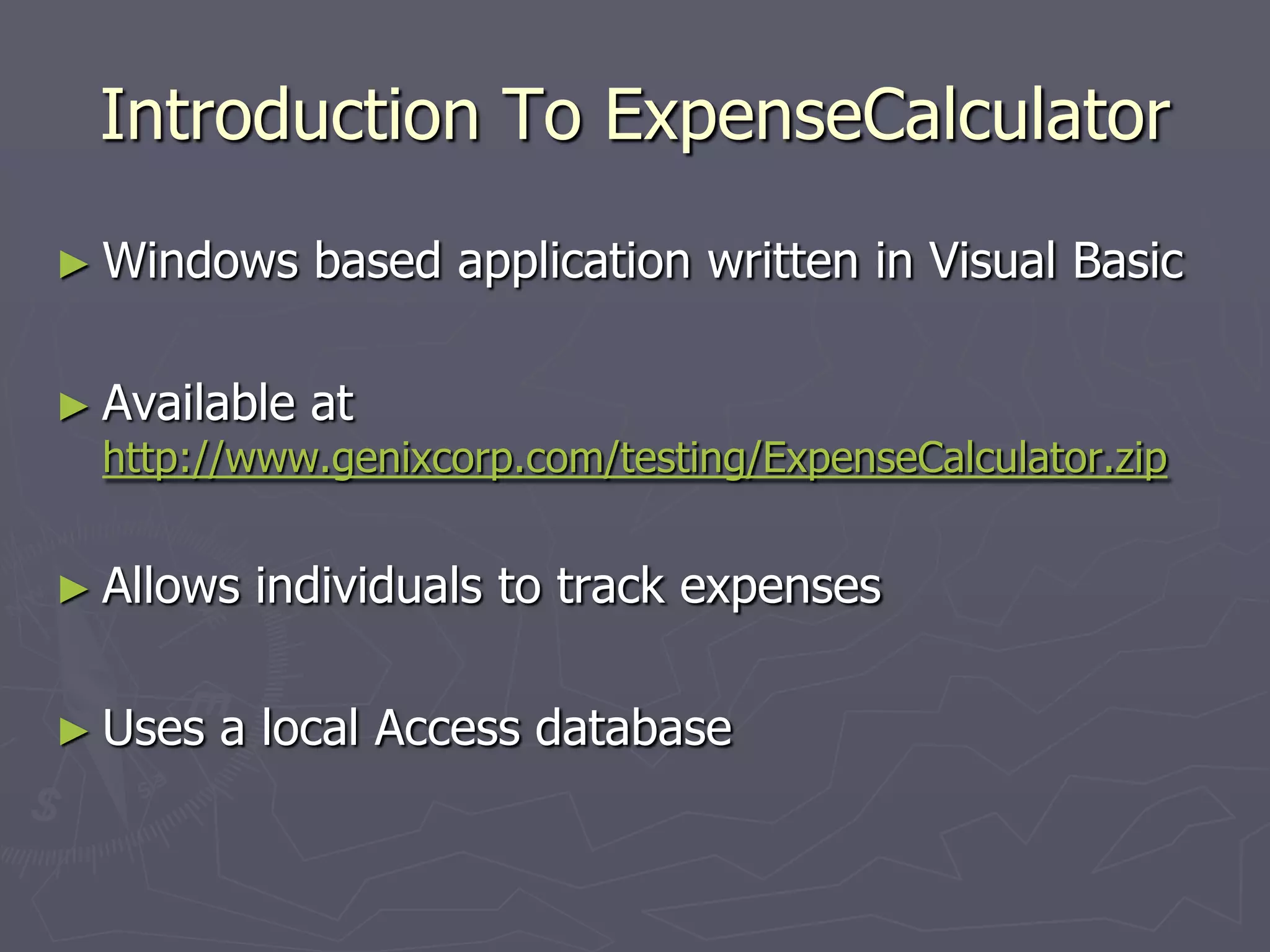 Introduction To ExpenseCalculator
► Windows based application written in Visual Basic
► Available at
http://www.genixcorp.com/testing/ExpenseCalculator.zip
► Allows individuals to track expenses
► Uses a local Access database
 