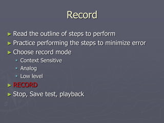 Record
► Read the outline of steps to perform
► Practice performing the steps to minimize error
► Choose record mode
 Context Sensitive
 Analog
 Low level
► RECORD
► Stop, Save test, playback
 