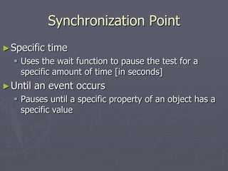 Synchronization Point
►Specific time
 Uses the wait function to pause the test for a
specific amount of time [in seconds]
►Until an event occurs
 Pauses until a specific property of an object has a
specific value
 