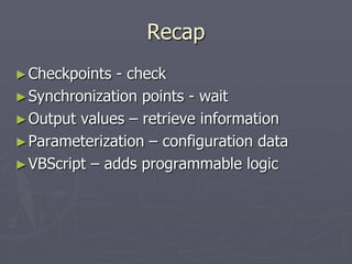 Recap
►Checkpoints - check
►Synchronization points - wait
►Output values – retrieve information
►Parameterization – configuration data
►VBScript – adds programmable logic
 