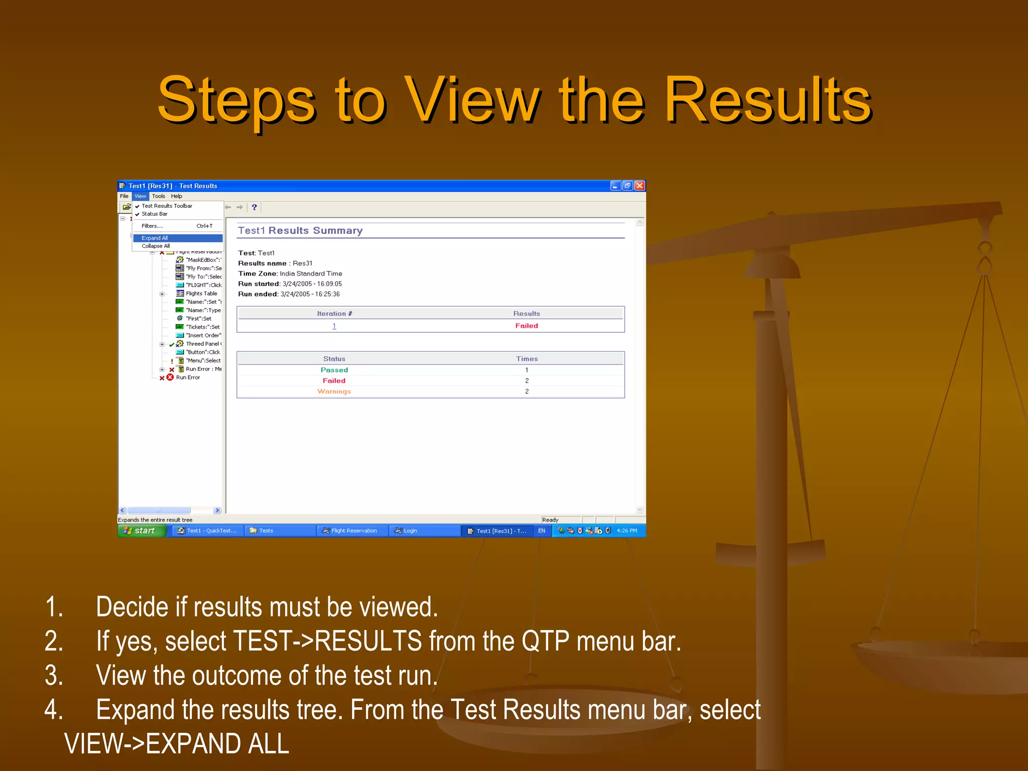Steps to View the Results Decide if results must be viewed. If yes, select TEST->RESULTS from the QTP menu bar. View the outcome of the test run. Expand the results tree. From the Test Results menu bar, select  VIEW->EXPAND ALL 