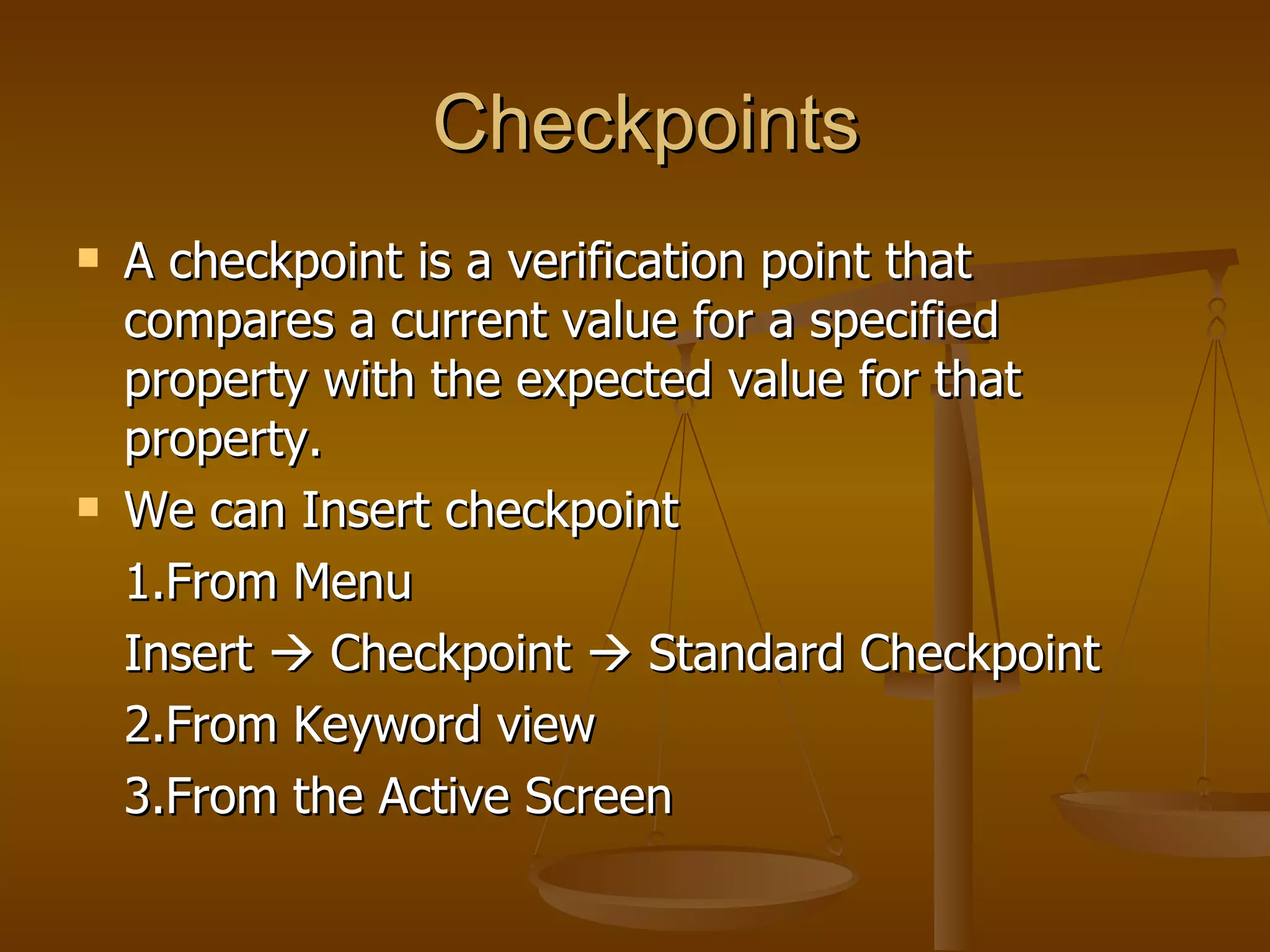 Checkpoints A checkpoint is a verification point that compares a current value for a specified property with the expected value for that property. We can Insert checkpoint 1.From Menu Insert    Checkpoint    Standard Checkpoint 2.From Keyword view 3.From the Active Screen 