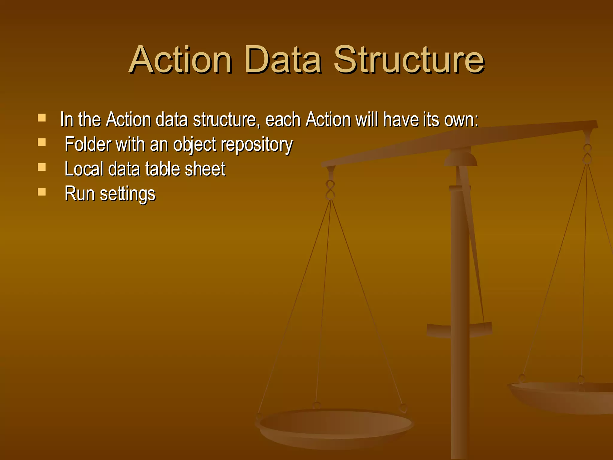 Action Data Structure In the Action data structure, each Action will have its own: Folder with an object repository Local data table sheet Run settings 
