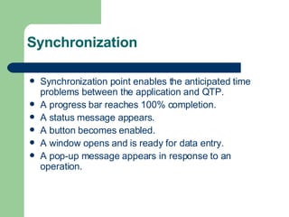 Synchronization Synchronization point enables the anticipated time problems between the application and QTP. A progress bar reaches 100% completion. A status message appears. A button becomes enabled. A window opens and is ready for data entry. A pop-up message appears in response to an operation. 